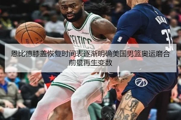 恩比德膝盖恢复时间表逐渐明确美国男篮奥运磨合前景再生变数