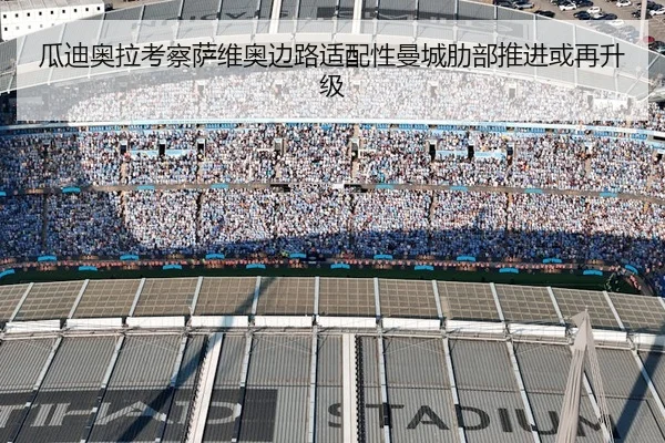 瓜迪奥拉考察萨维奥边路适配性曼城肋部推进或再升级