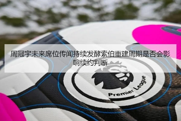 周冠宇未来席位传闻持续发酵索伯重建周期是否会影响续约判断